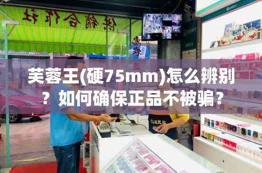 芙蓉王(硬75mm)怎么辨别？如何确保正品不被骗？